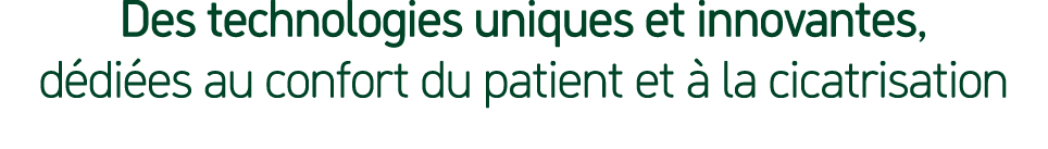 Des technologies uniques et innovantes, d di es au confort du patient et  la cicatrisation