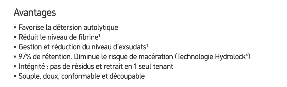 Avantages • Favorise la d tersion autolytique • R duit le niveau de fibrine1 • Gestion et r duction du niveau d’exsud...