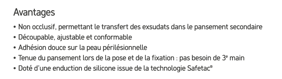 Avantages • Non occlusif, permettant le transfert des exsudats dans le pansement secondaire • D coupable, ajustable e...