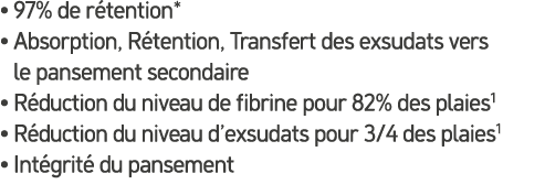 • 97% de r tention* • Absorption, R tention, Transfert des exsudats vers le pansement secondaire • R duction du nivea...