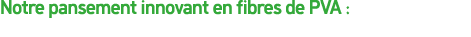 Notre pansement innovant en fibres de PVA :