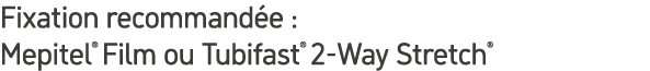 Fixation recommand e : Mepitel® Film ou Tubifast® 2 Way Stretch®