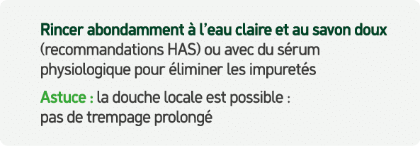 Rincer abondamment  l’eau claire et au savon doux (recommandations HAS) ou avec du s rum physiologique pour  liminer...