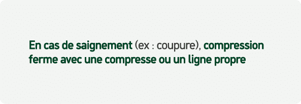 En cas de saignement (ex : coupure), compression ferme avec une compresse ou un ligne propre
