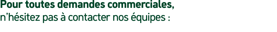 Pour toutes demandes commerciales, n’h sitez pas  contacter nos  quipes :