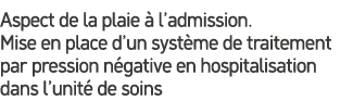 Aspect de la plaie  l’admission. Mise en place d’un syst me de traitement par pression n gative en hospitalisation d...
