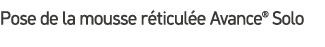 Pose de la mousse r ticul e Avance® Solo