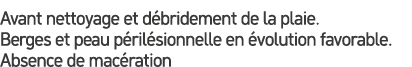 Avant nettoyage et d bridement de la plaie. Berges et peau p ril sionnelle en volution favorable. Absence de mac ration