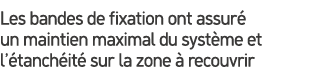 Les bandes de fixation ont assur un maintien maximal du syst me et l’ tanch it  sur la zone   recouvrir