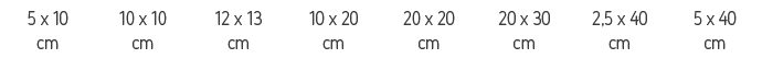 5 x 10 cm,10 x 10 cm,12 x 13 cm,10 x 20 cm,20 x 20 cm,20 x 30 cm,2,5 x 40 cm,5 x 40 cm