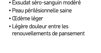 • Exsudat s ro sanguin mod r • Peau p ril sionnelle saine •  d me l ger • L g re douleur entre les renouvellements d...