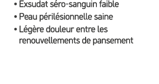 • Exsudat s ro sanguin faible • Peau p ril sionnelle saine • L g re douleur entre les renouvellements de pansement