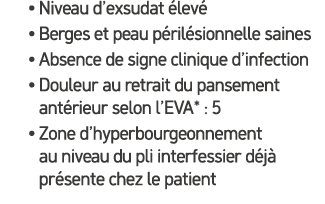 • Niveau d’exsudat lev  • Berges et peau p ril sionnelle saines • Absence de signe clinique d’infection • Douleur au...