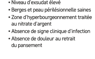 • Niveau d’exsudat lev  • Berges et peau p ril sionnelle saines • Zone d’hyperbourgeonnement trait e au nitrate d’ar...
