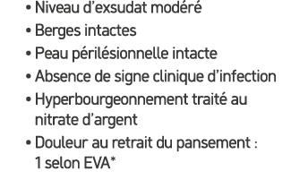 • Niveau d’exsudat mod r • Berges intactes • Peau p ril sionnelle intacte • Absence de signe clinique d’infection • ...