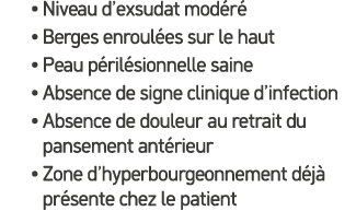 • Niveau d’exsudat mod r • Berges enroul es sur le haut • Peau p ril sionnelle saine • Absence de signe clinique d’i...