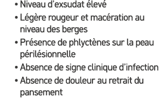 • Niveau d’exsudat lev  • L g re rougeur et mac ration au niveau des berges • Pr sence de phlyct nes sur la peau p r...