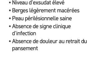 • Niveau d’exsudat lev  • Berges l g rement mac r es • Peau p ril sionnelle saine • Absence de signe clinique d’infe...