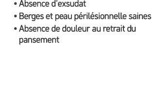 • Absence d’exsudat • Berges et peau p ril sionnelle saines • Absence de douleur au retrait du pansement