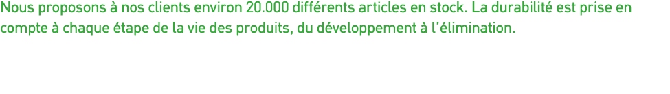 Nous proposons à nos clients environ 20 000 différents articles en stock  La durabilité est prise en compte à chaque    