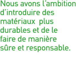 Nous avons l ambition d introduire des matériaux plus durables et de le faire de manière sûre et responsable  