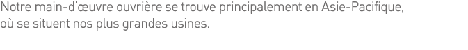 Notre main-d œuvre ouvrière se trouve principalement en Asie-Pacifique, où se situent nos plus grandes usines  