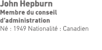 John Hepburn Membre du conseil d administration Né : 1949 Nationalité : Canadien