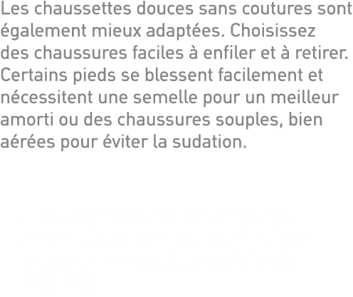 Les chaussettes douces sans coutures sont également mieux adaptées  Choisissez des chaussures faciles à enfiler et à    