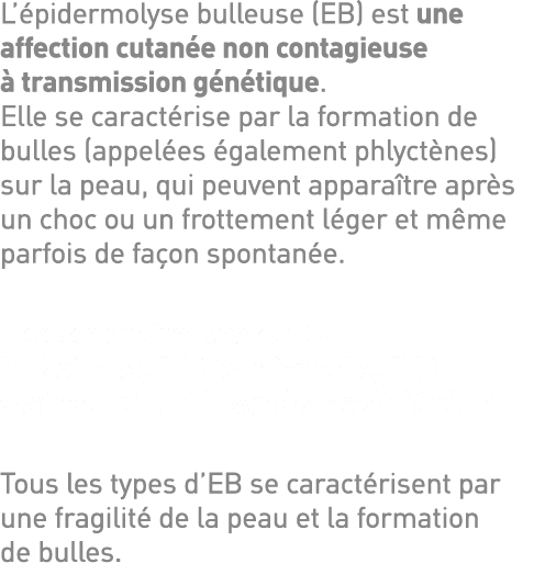 L épidermolyse bulleuse (EB) est une affection cutanée non contagieuse à transmission génétique  Elle se caractérise    