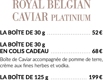 Royal Belgian CAVIAR Platinium La boîte de 30 g  52   La boîte de 30 g en colis cadeau  68   Boîte de Caviar accompag   