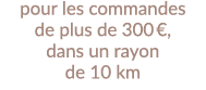 pour les commandes de plus de 300  , dans un rayon de 10 km 