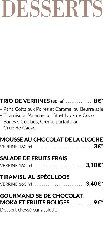 Desserts    Trio de Verrines (80 ml)  8  * - Pana Cotta aux Poires et Caramel au Beurre salé - Tiramisu à l Ananas co   