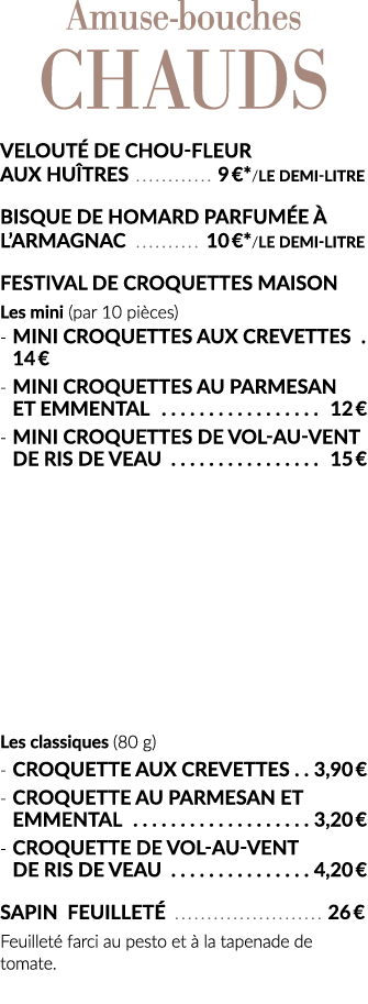 Amuse-bouches chauds Velouté de chou-fleur aux Huîtres  9  * le demi-litre Bisque de Homard parfumée à l Armagnac  10   