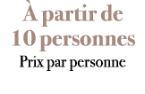 à partir de 10 personnes Prix par personne 