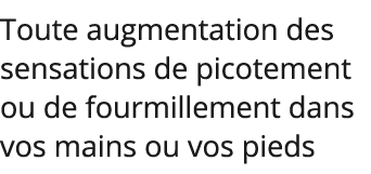 Toute augmentation des sensations de picotement ou de fourmillement dans vos mains ou vos pieds