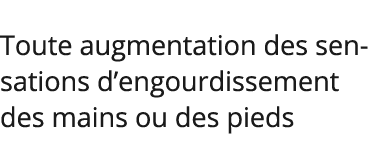 Toute augmentation des sensations d engourdissement des mains ou des pieds