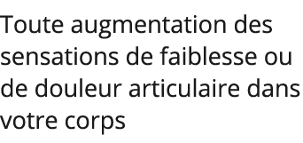 Toute augmentation des sensations de faiblesse ou de douleur articulaire dans votre corps