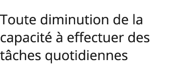 Toute diminution de la capacité à effectuer des tâches quotidiennes