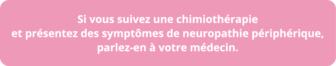 Si vous suivez une chimiothérapie et présentez des symptômes de neuropathie périphérique, parlez-en à votre médecin 
